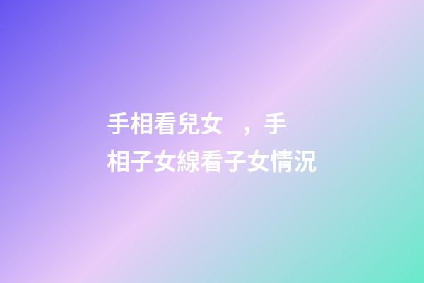 手相看兒女，手相子女線看子女情況